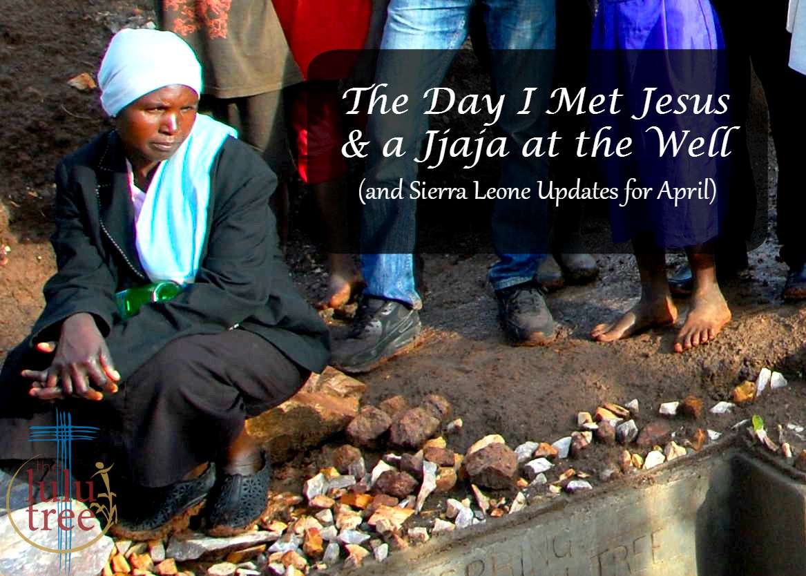 The Day I Met Jesus & a Jjaja at the Well (and Sierra Leone Updates for April)